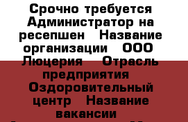 Срочно требуется Администратор на ресепшен › Название организации ­ ООО “Люцерия“ › Отрасль предприятия ­ Оздоровительный центр › Название вакансии ­ Администратор › Место работы ­ Центральный р-н › Минимальный оклад ­ 17 000 - Оренбургская обл. Работа » Вакансии   